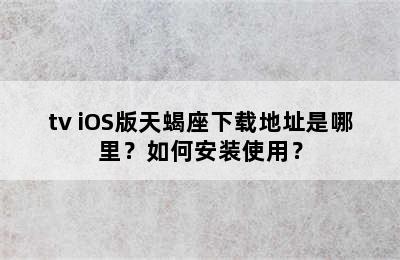tv iOS版天蝎座下载地址是哪里？如何安装使用？